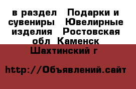  в раздел : Подарки и сувениры » Ювелирные изделия . Ростовская обл.,Каменск-Шахтинский г.